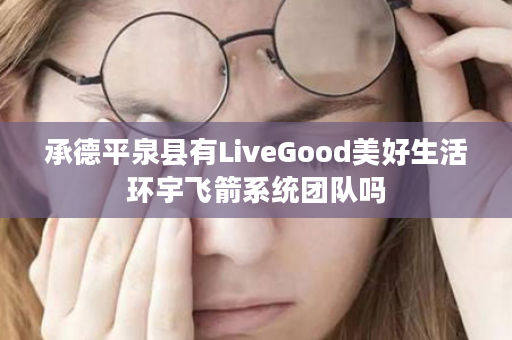 承德平泉县有LiveGood美好生活环宇飞箭系统团队吗