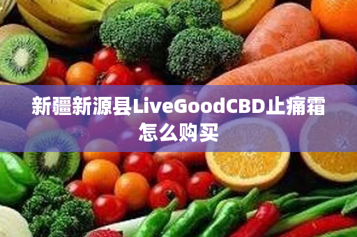 新疆新源县LiveGoodCBD止痛霜怎么购买