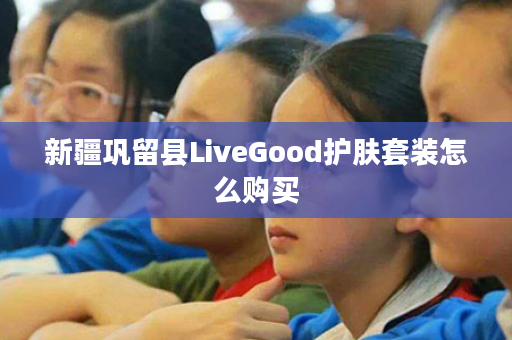 新疆巩留县LiveGood护肤套装怎么购买