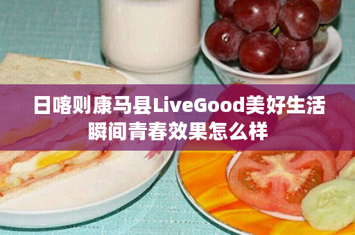 日喀则康马县LiveGood美好生活瞬间青春效果怎么样