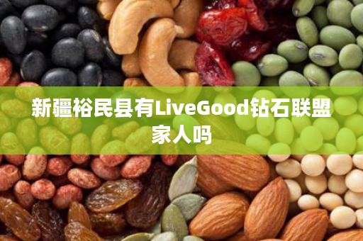 新疆裕民县有LiveGood钻石联盟家人吗