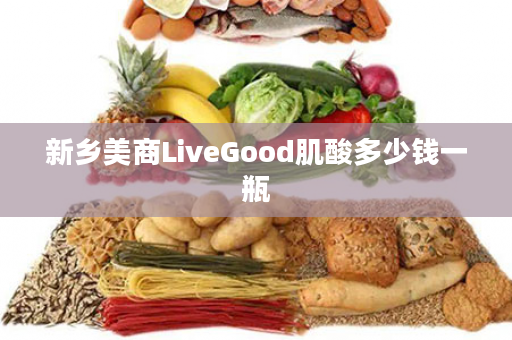 新乡美商LiveGood肌酸多少钱一瓶