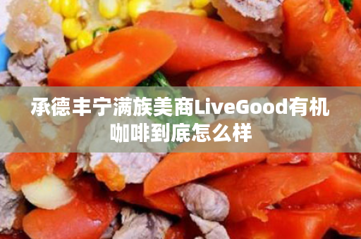 承德丰宁满族美商LiveGood有机咖啡到底怎么样