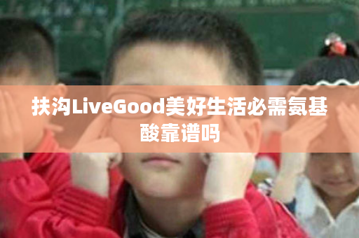 扶沟LiveGood美好生活必需氨基酸靠谱吗