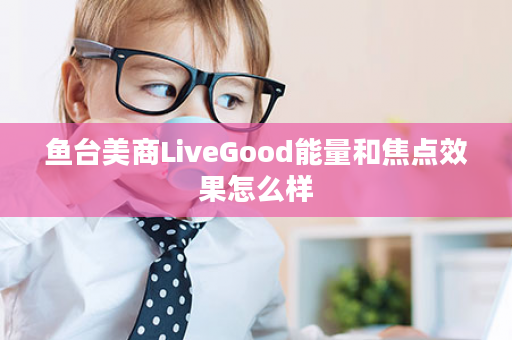 鱼台美商LiveGood能量和焦点效果怎么样