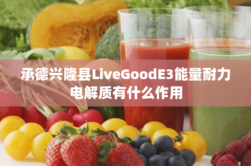 承德兴隆县LiveGoodE3能量耐力电解质有什么作用