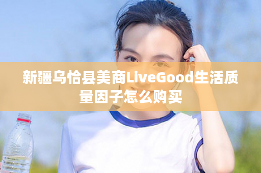 新疆乌恰县美商LiveGood生活质量因子怎么购买