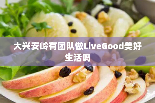 大兴安岭有团队做LiveGood美好生活吗