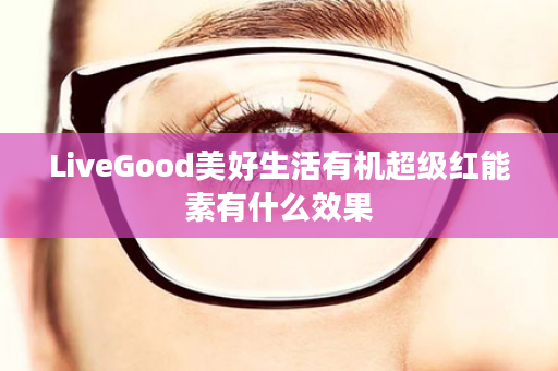 LiveGood美好生活有机超级红能素有什么效果