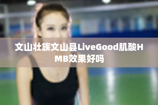 文山壮族文山县LiveGood肌酸HMB效果好吗