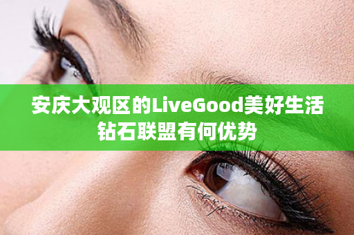 安庆大观区的LiveGood美好生活钻石联盟有何优势