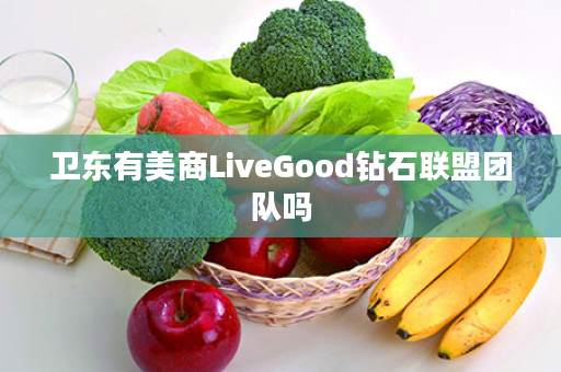 卫东有美商LiveGood钻石联盟团队吗