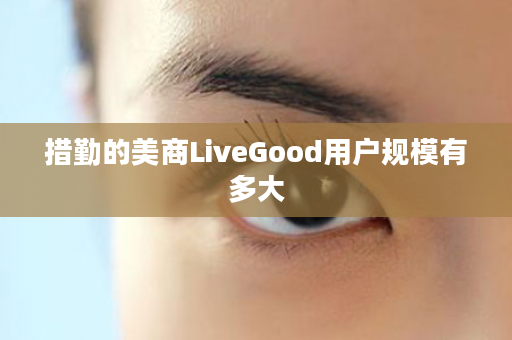 措勤的美商LiveGood用户规模有多大