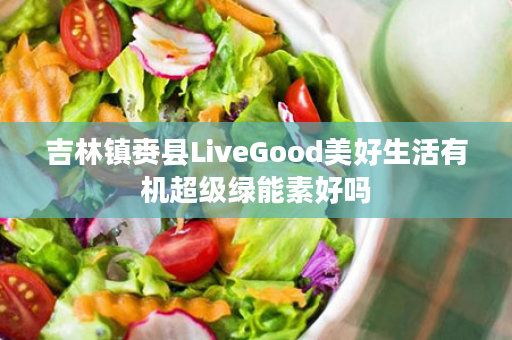 吉林镇赉县LiveGood美好生活有机超级绿能素好吗