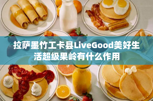 拉萨墨竹工卡县LiveGood美好生活超级果岭有什么作用