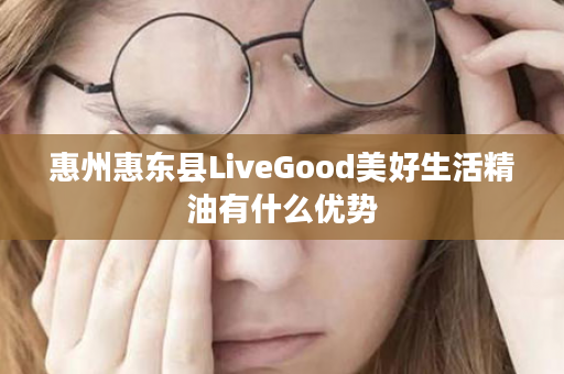 惠州惠东县LiveGood美好生活精油有什么优势