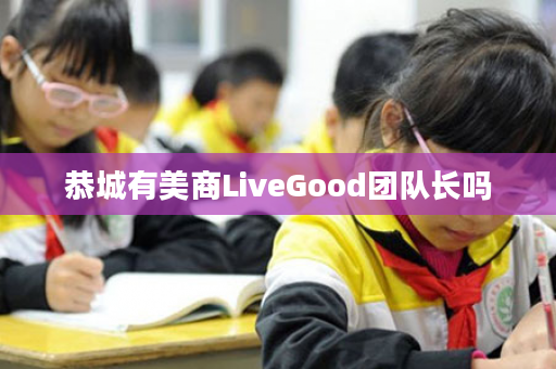 恭城有美商LiveGood团队长吗