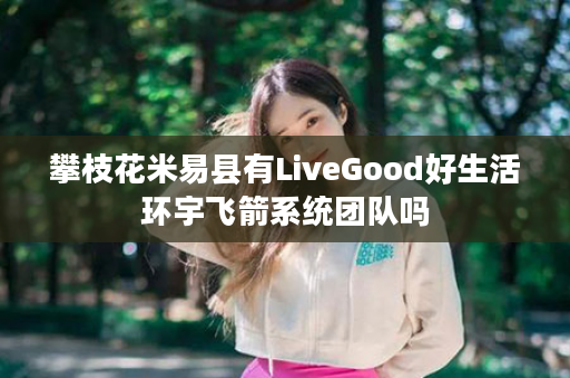 攀枝花米易县有LiveGood好生活环宇飞箭系统团队吗