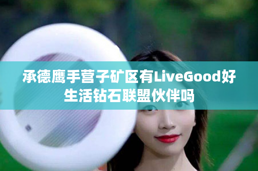 承德鹰手营子矿区有LiveGood好生活钻石联盟伙伴吗