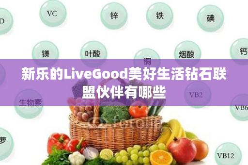 新乐的LiveGood美好生活钻石联盟伙伴有哪些