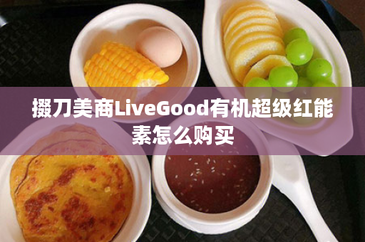 掇刀美商LiveGood有机超级红能素怎么购买