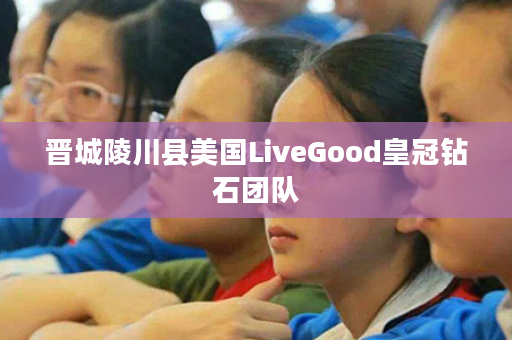 晋城陵川县美国LiveGood皇冠钻石团队