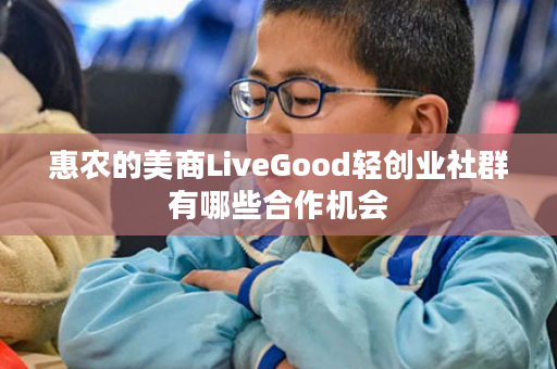 惠农的美商LiveGood轻创业社群有哪些合作机会