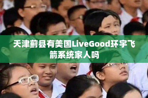 天津蓟县有美国LiveGood环宇飞箭系统家人吗