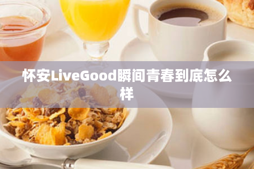 怀安LiveGood瞬间青春到底怎么样