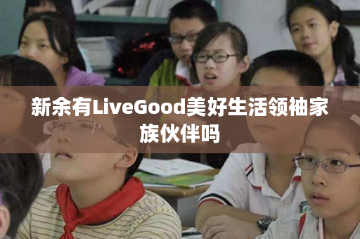 新余有LiveGood美好生活领袖家族伙伴吗