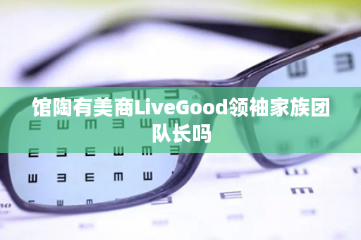 馆陶有美商LiveGood领袖家族团队长吗