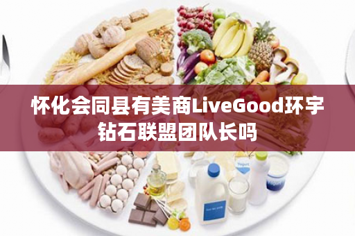 怀化会同县有美商LiveGood环宇钻石联盟团队长吗