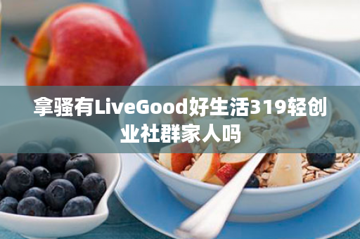 拿骚有LiveGood好生活319轻创业社群家人吗