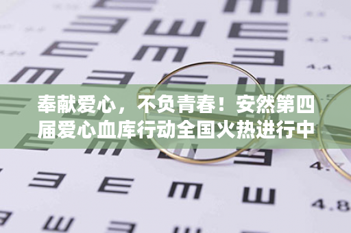 奉献爱心，不负青春！安然第四届爱心血库行动全国火热进行中！