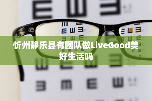 忻州静乐县有团队做LiveGood美好生活吗