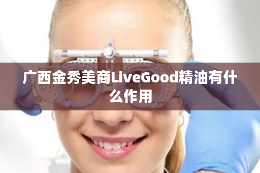 广西金秀美商LiveGood精油有什么作用