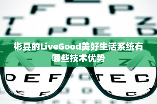 彬县的LiveGood美好生活系统有哪些技术优势