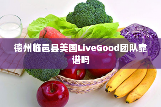 德州临邑县美国LiveGood团队靠谱吗