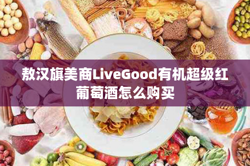 敖汉旗美商LiveGood有机超级红葡萄酒怎么购买