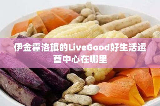 伊金霍洛旗的LiveGood好生活运营中心在哪里