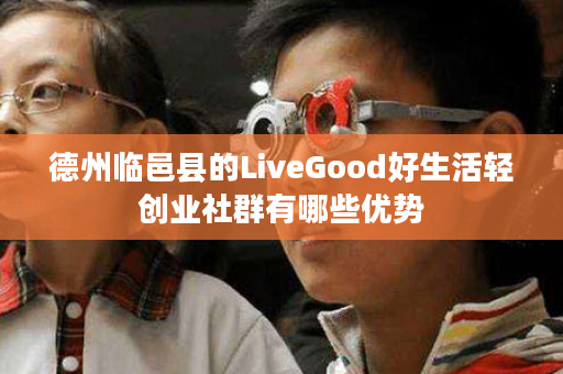 德州临邑县的LiveGood好生活轻创业社群有哪些优势