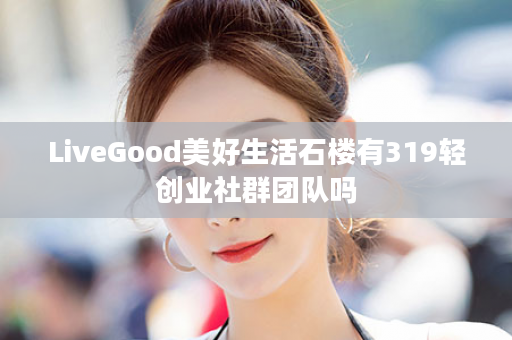 LiveGood美好生活石楼有319轻创业社群团队吗