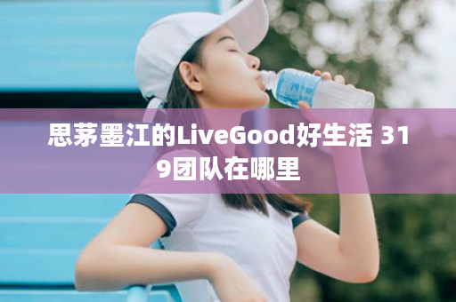 思茅墨江的LiveGood好生活 319团队在哪里