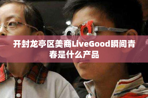 开封龙亭区美商LiveGood瞬间青春是什么产品