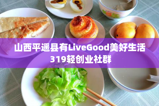 山西平遥县有LiveGood美好生活 319轻创业社群