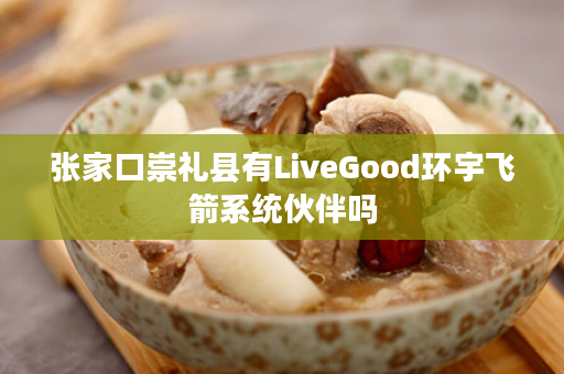 张家口崇礼县有LiveGood环宇飞箭系统伙伴吗