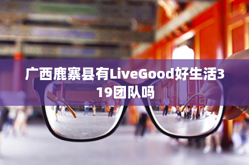 广西鹿寨县有LiveGood好生活319团队吗