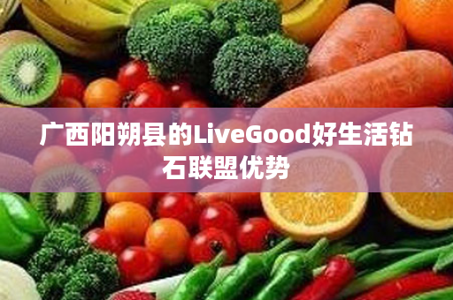 广西阳朔县的LiveGood好生活钻石联盟优势