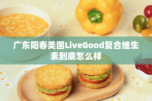 广东阳春美国LiveGood复合维生素到底怎么样