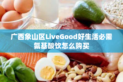 广西象山区LiveGood好生活必需氨基酸饮怎么购买